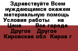 Здравствуйте.Всем нуждающимся окажем материальную помощь. Условия работы 50 на 5 › Цена ­ 1 - Все города Другое » Другое   . Кировская обл.,Киров г.